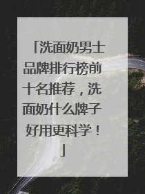 洗面奶男士品牌排行榜前十名推荐，洗面奶什么牌子好用更科学！