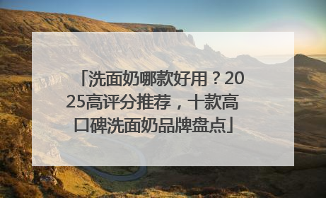 洗面奶哪款好用？2025高评分推荐，十款高口碑洗面奶品牌盘点