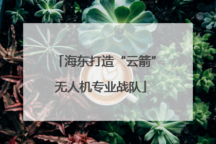 海东打造“云箭”无人机专业战队