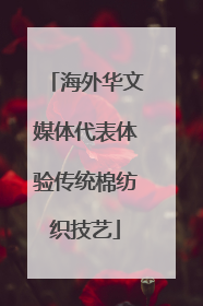 海外华文媒体代表体验传统棉纺织技艺
