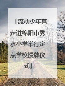 流动少年宫走进绵阳市秀水小学举行定点学校授牌仪式