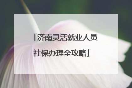 济南灵活就业人员社保办理全攻略