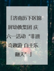 济南历下区锦屏幼教集团 庆六一活动“非遗奇趣游 自主乐翻天”