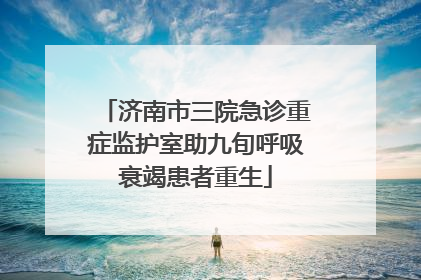 济南市三院急诊重症监护室助九旬呼吸衰竭患者重生