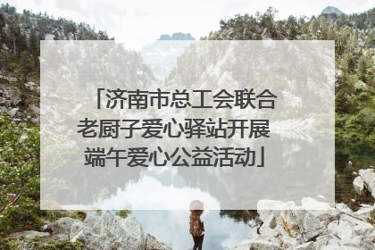 济南市总工会联合老厨子爱心驿站开展端午爱心公益活动