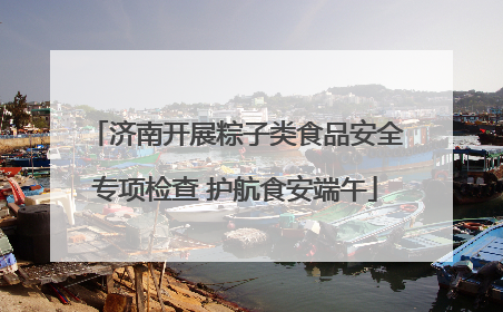 济南开展粽子类食品安全专项检查 护航食安端午