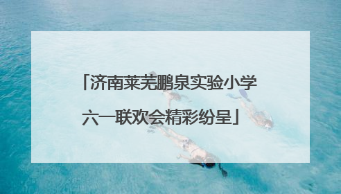 济南莱芜鹏泉实验小学六一联欢会精彩纷呈