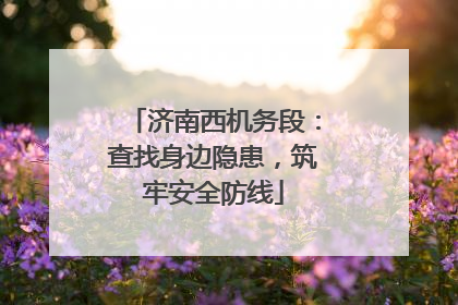 济南西机务段：查找身边隐患，筑牢安全防线