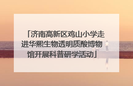 济南高新区鸡山小学走进华熙生物透明质酸博物馆开展科普研学活动