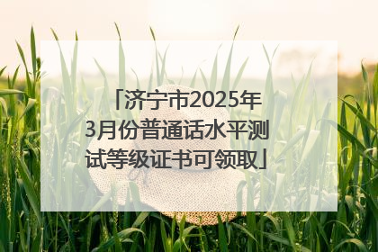 济宁市2025年3月份普通话水平测试等级证书可领取