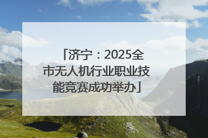 济宁：2025全市无人机行业职业技能竞赛成功举办