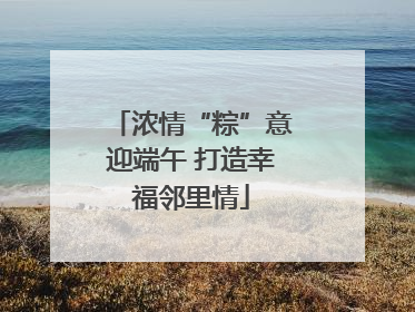 浓情“粽”意迎端午 打造幸福邻里情