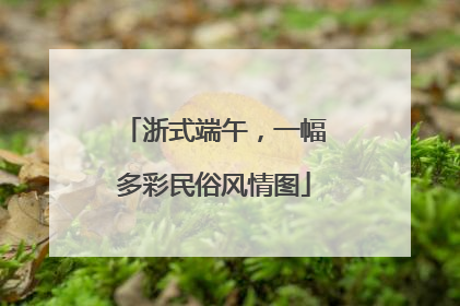 浙式端午，一幅多彩民俗风情图
