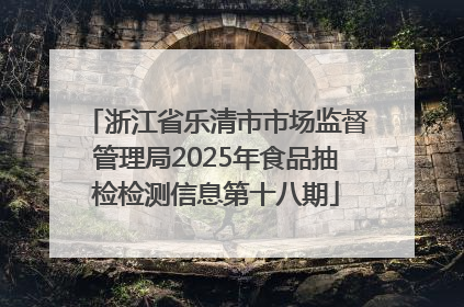 浙江省乐清市市场监督管理局2025年食品抽检检测信息第十八期