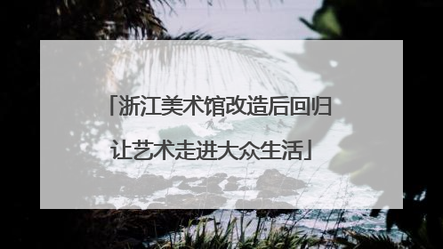 浙江美术馆改造后回归 让艺术走进大众生活