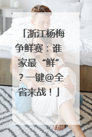 浙江杨梅争鲜赛：谁家最“鲜”？一键@全省来战！