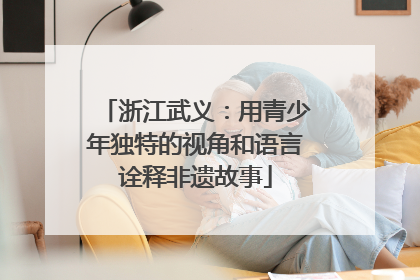 浙江武义：用青少年独特的视角和语言诠释非遗故事