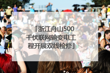 浙江舟山500千伏联网输变电工程开展双线检修