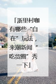 浙里村咖有哪些“自在”玩法，来潮新闻“吃货圈”秀一下