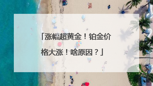 涨幅超黄金！铂金价格大涨！啥原因？