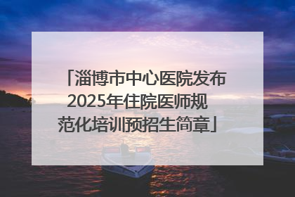 淄博市中心医院发布2025年住院医师规范化培训预招生简章