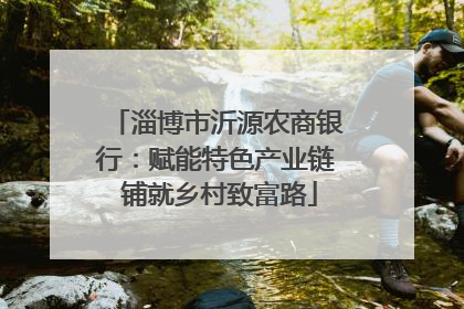 淄博市沂源农商银行：赋能特色产业链 铺就乡村致富路