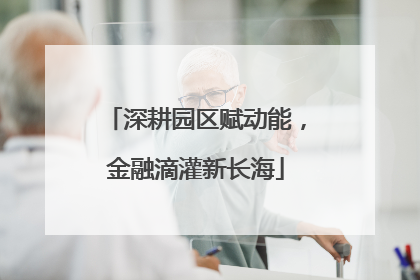 深耕园区赋动能，金融滴灌新长海