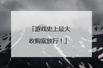 游戏史上最大收购案放行！