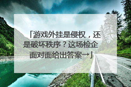 游戏外挂是侵权，还是破坏秩序？这场检企面对面给出答案→