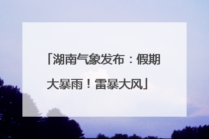 湖南气象发布：假期大暴雨！雷暴大风