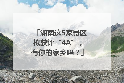 湖南这5家景区拟获评“4A”，有你的家乡吗？