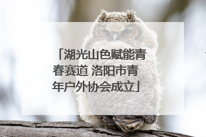 湖光山色赋能青春赛道 洛阳市青年户外协会成立