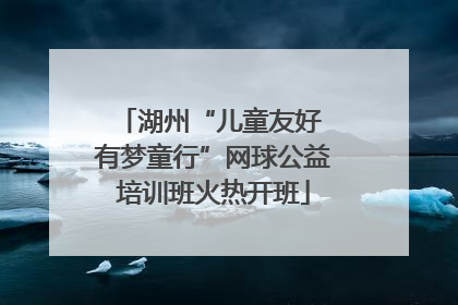 湖州“儿童友好 有梦童行”网球公益培训班火热开班
