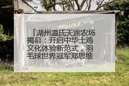 湖州温氏天露农场揭幕：开启中华土鸡文化体验新范式，羽毛球世界冠军郑思维助力品牌兴农
