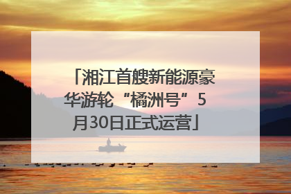 湘江首艘新能源豪华游轮“橘洲号”5月30日正式运营