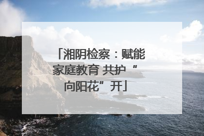 湘阴检察：赋能家庭教育 共护“向阳花”开