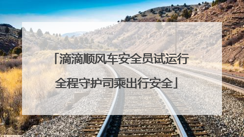 滴滴顺风车安全员试运行 全程守护司乘出行安全