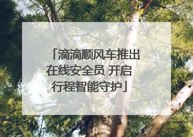 滴滴顺风车推出在线安全员 开启行程智能守护