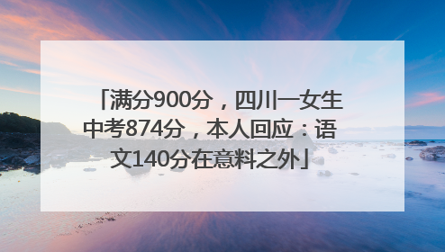 满分900分，四川一女生中考874分，本人回应：语文140分在意料之外