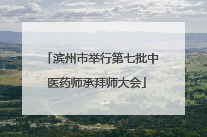 滨州市举行第七批中医药师承拜师大会