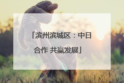 滨州滨城区：中日合作 共赢发展