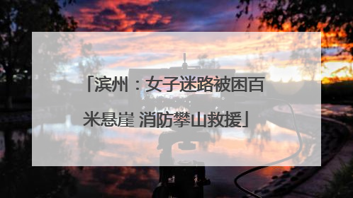 滨州：女子迷路被困百米悬崖 消防攀山救援