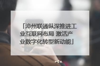 漳州联通纵深推进工业互联网布局 激活产业数字化转型新动能
