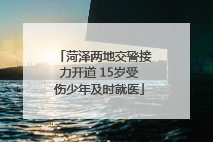 菏泽两地交警接力开道 15岁受伤少年及时就医