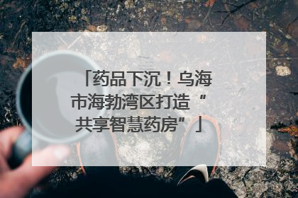 药品下沉！乌海市海勃湾区打造“共享智慧药房”