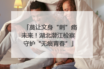 莫让文身“刺”痛未来！湖北潜江检察守护“无痕青春”