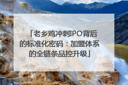 老乡鸡冲刺IPO背后的标准化密码：加盟体系的全链条品控升级