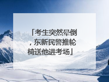 考生突然晕倒，东新民警推轮椅送他进考场