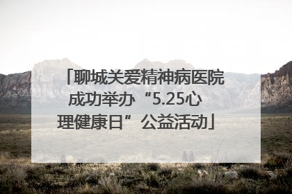 聊城关爱精神病医院成功举办“5.25心理健康日”公益活动