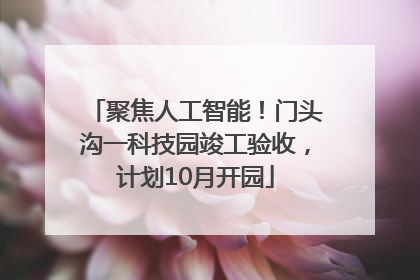 聚焦人工智能！门头沟一科技园竣工验收，计划10月开园